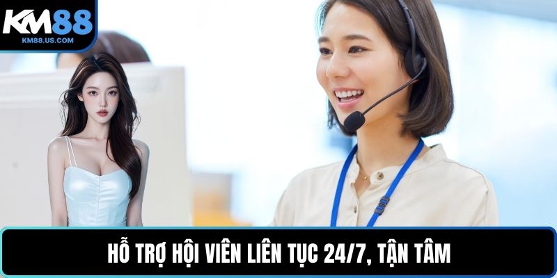 Hỗ trợ hội viên liên tục 24/7, tận tâm